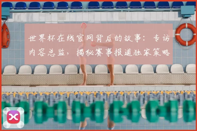 世界杯在线官网背后的故事：专访内容总监，揭秘赛事报道独家策略