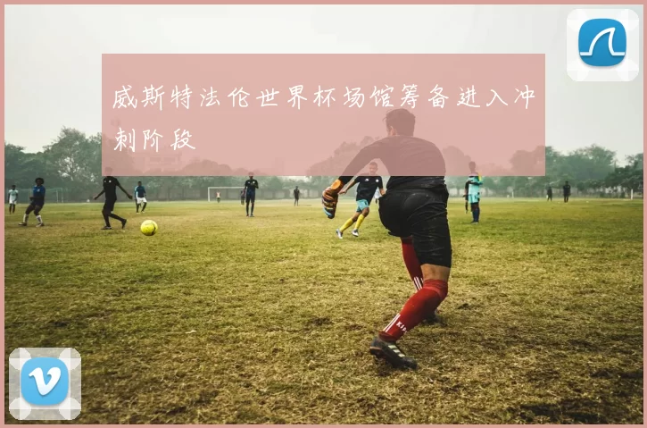 威斯特法伦世界杯场馆筹备进入冲刺阶段