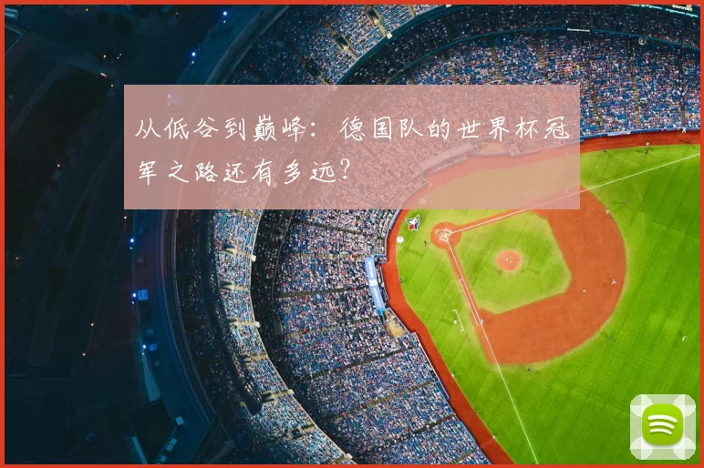 从低谷到巅峰：德国队的世界杯冠军之路还有多远？