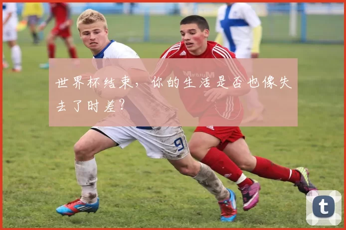 世界杯结束，你的生活是否也像失去了时差？