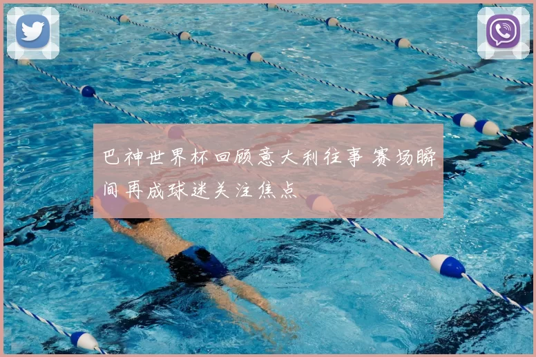 巴神世界杯回顾意大利往事 赛场瞬间再成球迷关注焦点