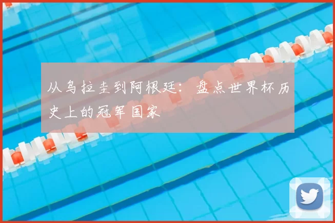 从乌拉圭到阿根廷：盘点世界杯历史上的冠军国家