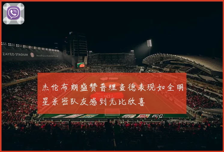 杰伦布朗盛赞普理查德表现如全明星亲密队友感到无比欣喜