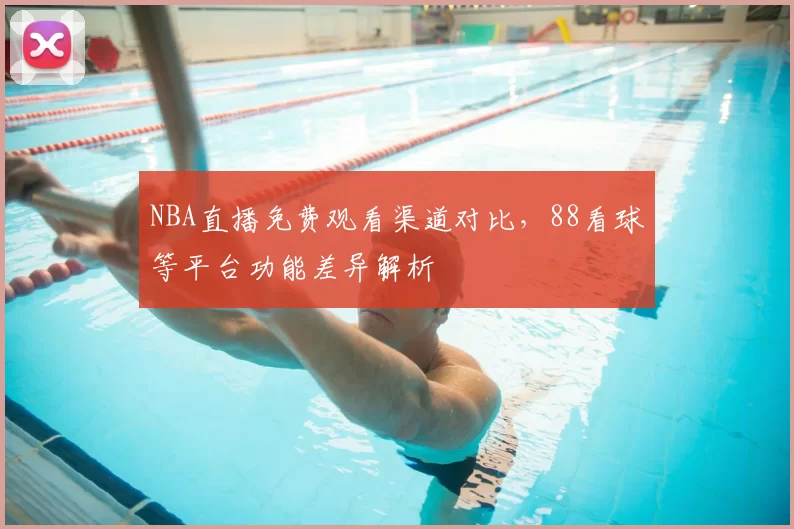 NBA直播免费观看渠道对比，88看球等平台功能差异解析
