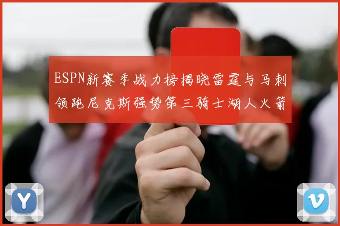 ESPN新赛季战力榜揭晓雷霆与马刺领跑尼克斯强势第三骑士湖人火箭表现不俗