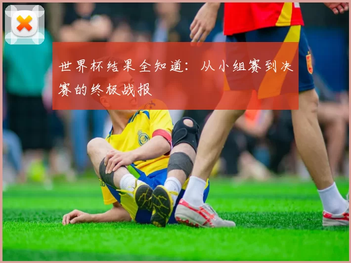世界杯结果全知道：从小组赛到决赛的终极战报