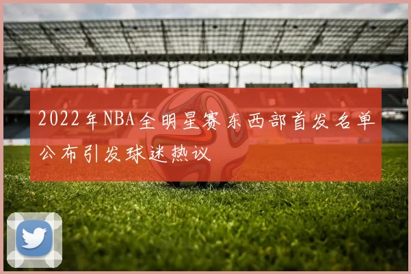 2022年NBA全明星赛东西部首发名单公布引发球迷热议