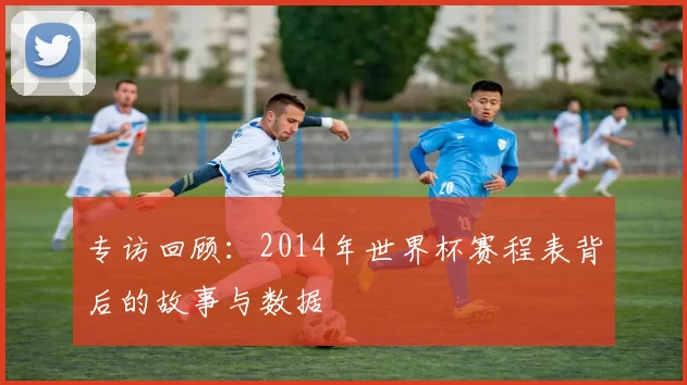 专访回顾：2014年世界杯赛程表背后的故事与数据