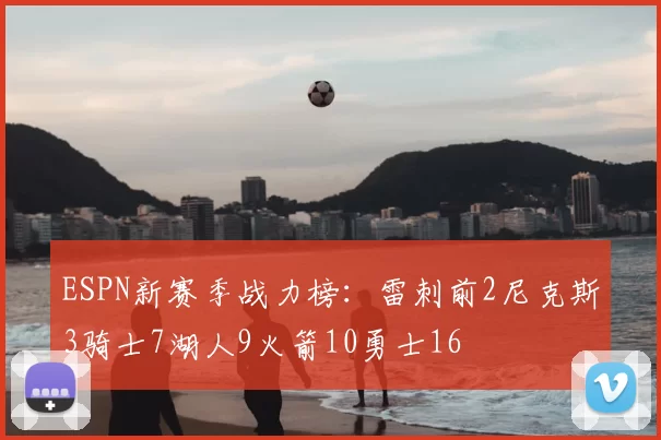 ESPN新赛季战力榜：雷刺前2尼克斯3骑士7湖人9火箭10勇士16