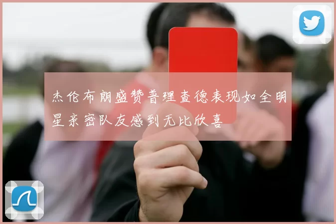 杰伦布朗盛赞普理查德表现如全明星亲密队友感到无比欣喜