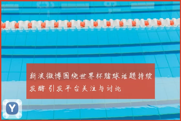 新浪微博围绕世界杯赌球话题持续发酵 引发平台关注与讨论
