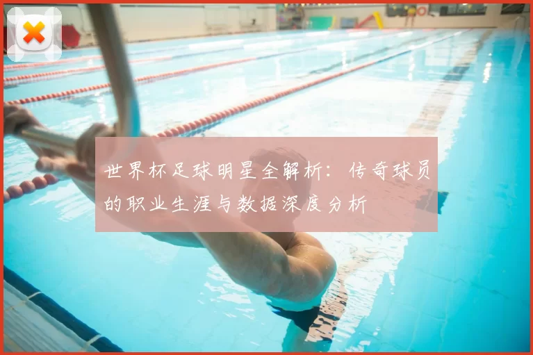 世界杯足球明星全解析：传奇球员的职业生涯与数据深度分析