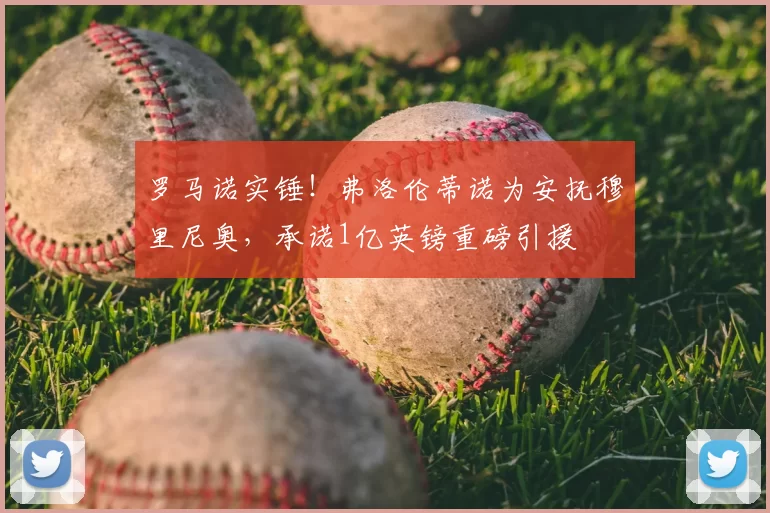 罗马诺实锤！弗洛伦蒂诺为安抚穆里尼奥，承诺1亿英镑重磅引援