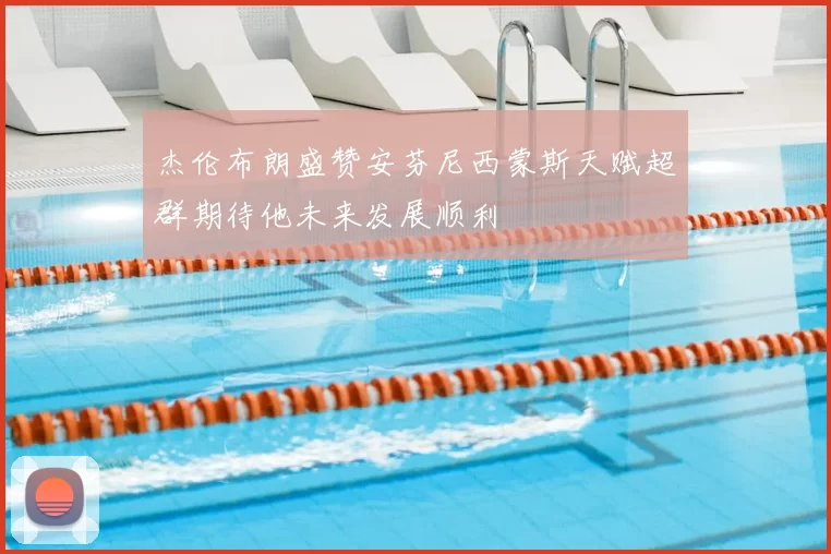 杰伦布朗盛赞安芬尼西蒙斯天赋超群期待他未来发展顺利