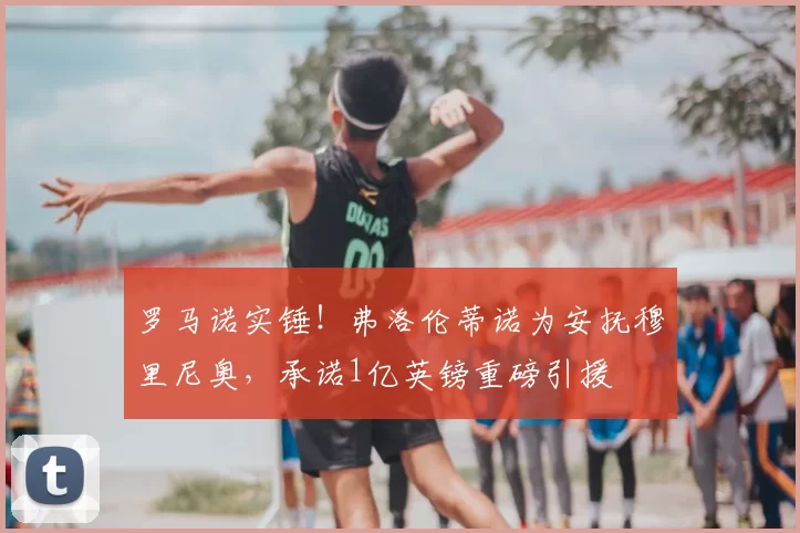 罗马诺实锤!弗洛伦蒂诺为安抚穆里尼奥,承诺1亿英镑重磅引援