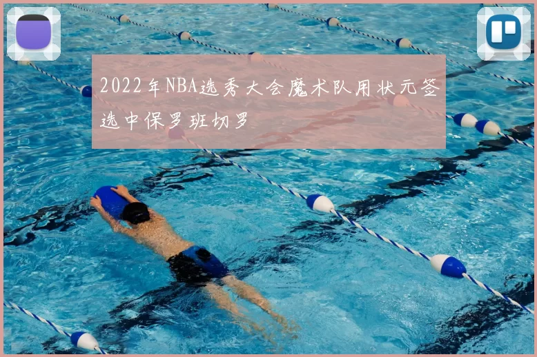 2022年NBA选秀大会魔术队用状元签选中保罗班切罗