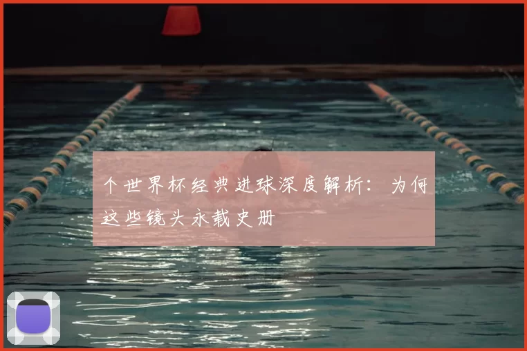 个世界杯经典进球深度解析:为何这些镜头永载史册