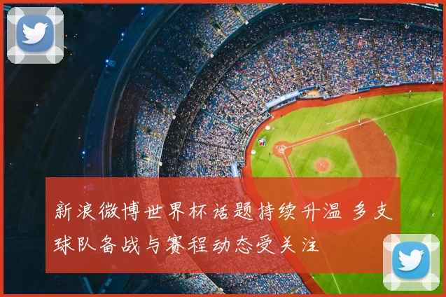 新浪微博世界杯话题持续升温 多支球队备战与赛程动态受关注
