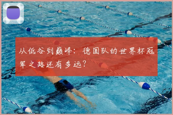 从低谷到巅峰:德国队的世界杯冠军之路还有多远?