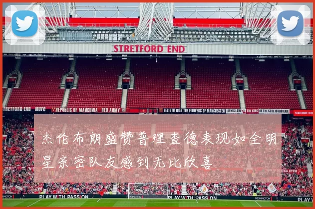 杰伦布朗盛赞普理查德表现如全明星亲密队友感到无比欣喜