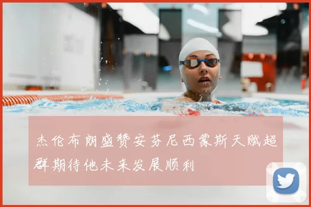杰伦布朗盛赞安芬尼西蒙斯天赋超群期待他未来发展顺利