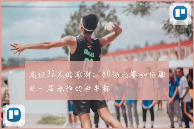 见证32天的澎湃：80场比赛如何雕刻一届永恒的世界杯