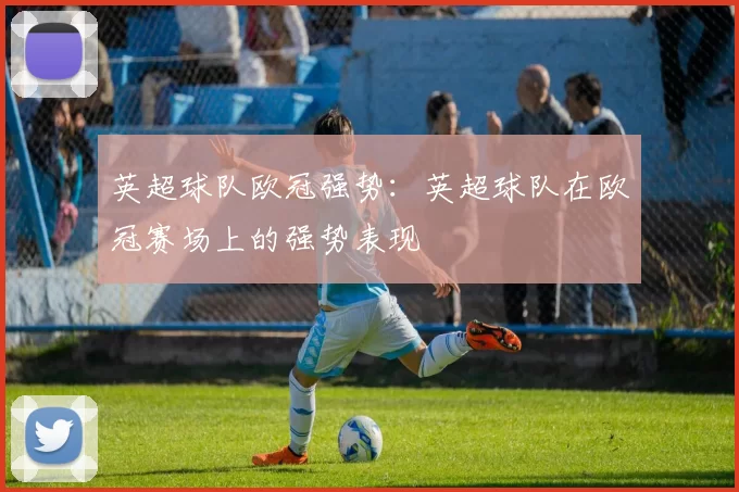 英超球队欧冠强势:英超球队在欧冠赛场上的强势表现