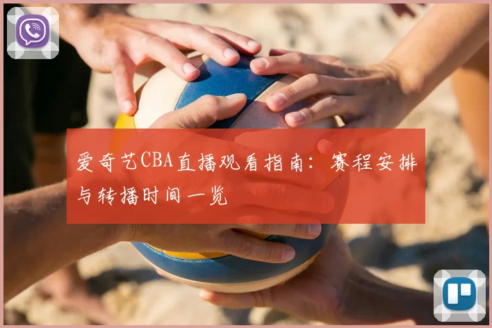 爱奇艺CBA直播观看指南:赛程安排与转播时间一览