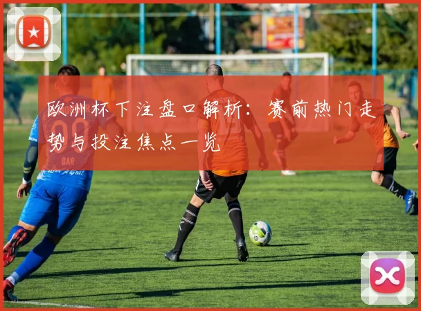 欧洲杯下注盘口解析:赛前热门走势与投注焦点一览