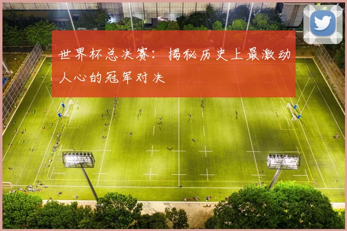 世界杯总决赛：揭秘历史上最激动人心的冠军对决