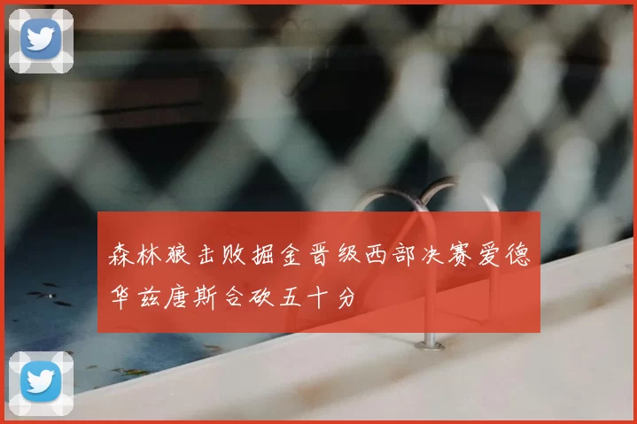 森林狼击败掘金晋级西部决赛爱德华兹唐斯合砍五十分