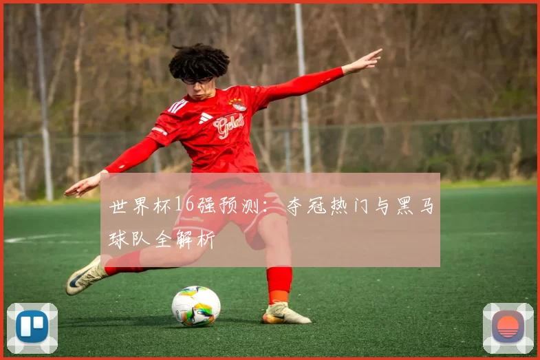 世界杯16强预测：夺冠热门与黑马球队全解析
