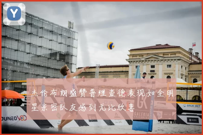 杰伦布朗盛赞普理查德表现如全明星亲密队友感到无比欣喜