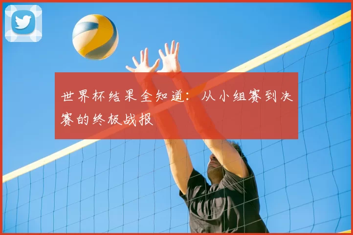 世界杯结果全知道：从小组赛到决赛的终极战报