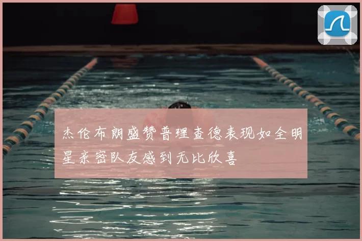 杰伦布朗盛赞普理查德表现如全明星亲密队友感到无比欣喜