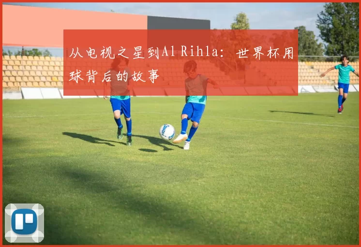 从电视之星到Al Rihla：世界杯用球背后的故事