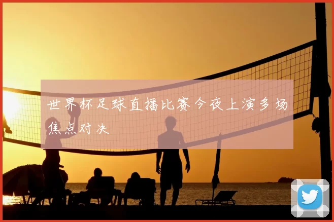世界杯足球直播比赛今夜上演多场焦点对决