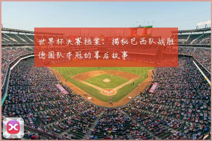 世界杯决赛档案：揭秘巴西队战胜德国队夺冠的幕后故事