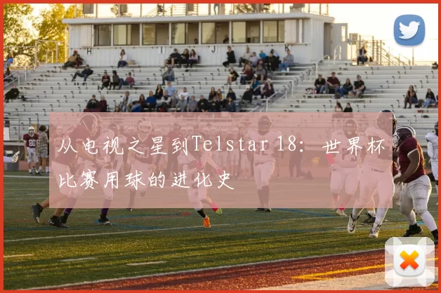 从电视之星到Telstar 18:世界杯比赛用球的进化史