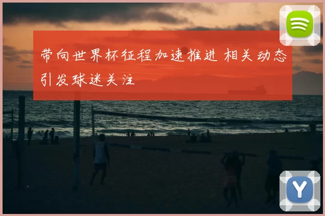 带向世界杯征程加速推进 相关动态引发球迷关注