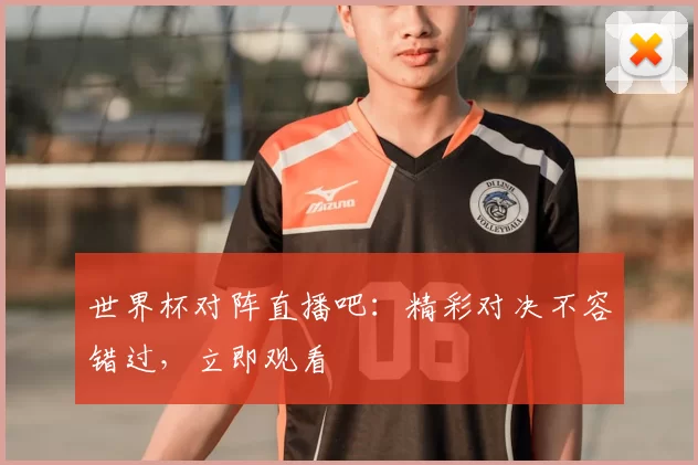 世界杯对阵直播吧:精彩对决不容错过,立即观看