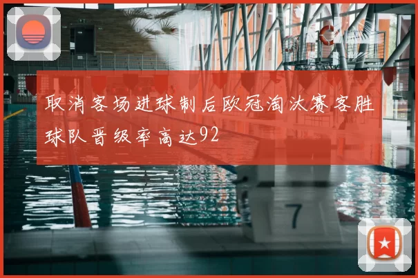 取消客场进球制后欧冠淘汰赛客胜球队晋级率高达92
