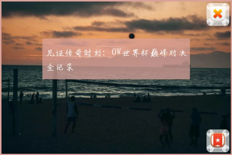 见证传奇时刻:OW世界杯巅峰对决全记录