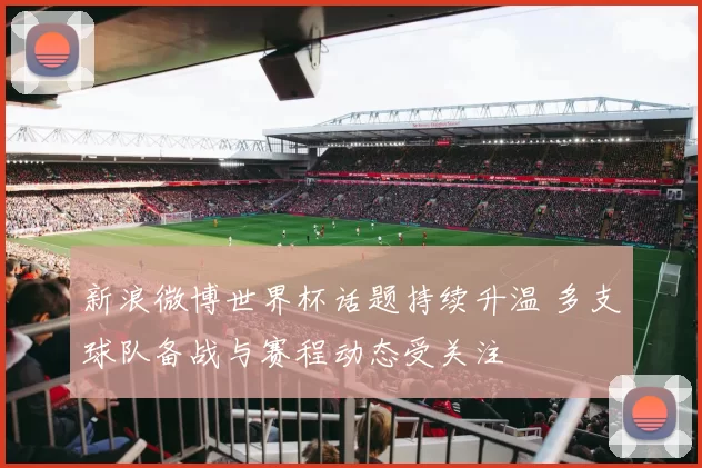 新浪微博世界杯话题持续升温 多支球队备战与赛程动态受关注