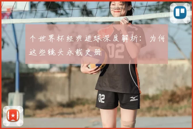 个世界杯经典进球深度解析:为何这些镜头永载史册