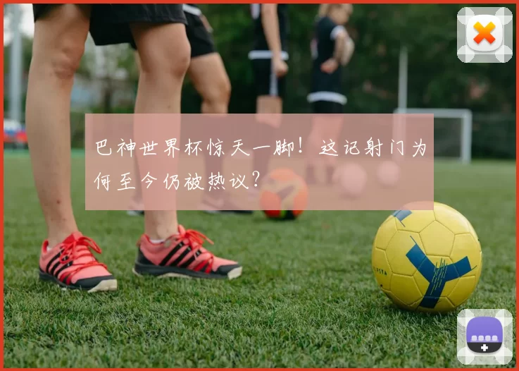 巴神世界杯惊天一脚!这记射门为何至今仍被热议?