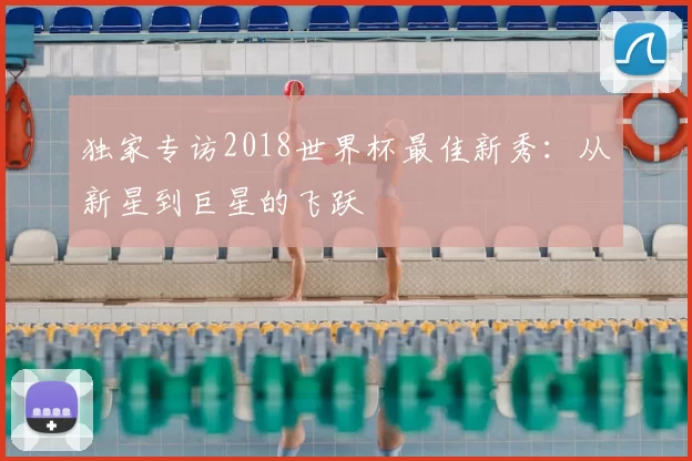 独家专访2018世界杯最佳新秀：从新星到巨星的飞跃