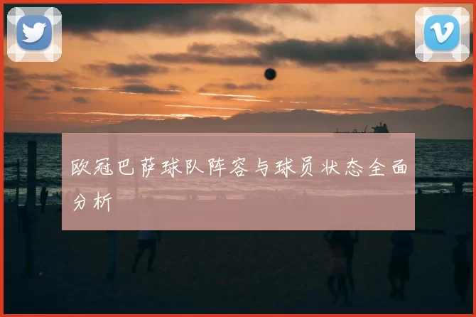 欧冠巴萨球队阵容与球员状态全面分析