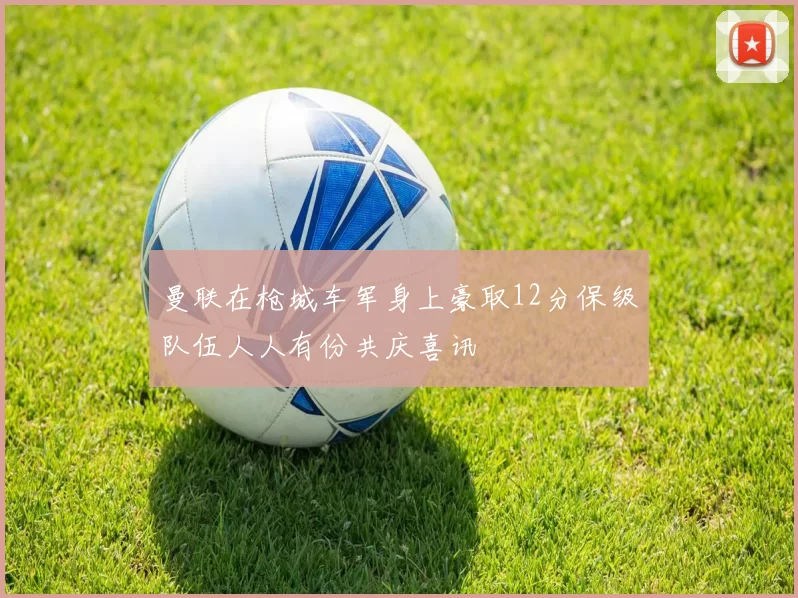 曼联在枪城车军身上豪取12分保级队伍人人有份共庆喜讯