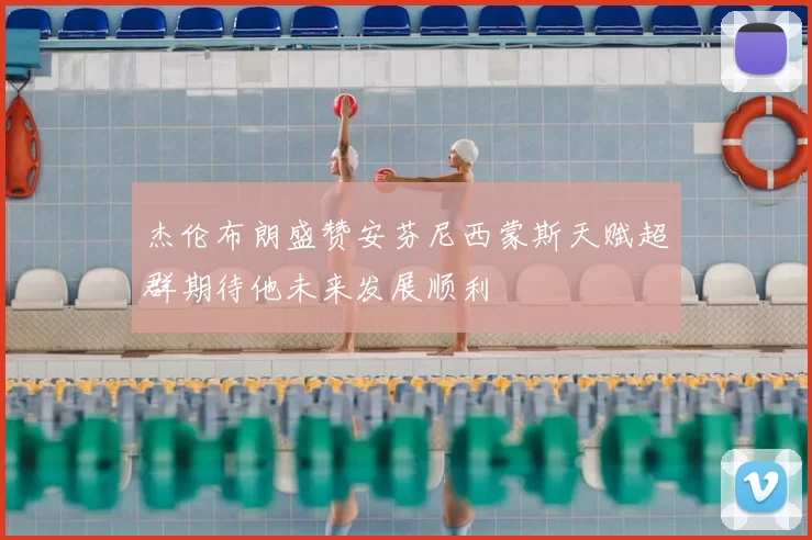 杰伦布朗盛赞安芬尼西蒙斯天赋超群期待他未来发展顺利